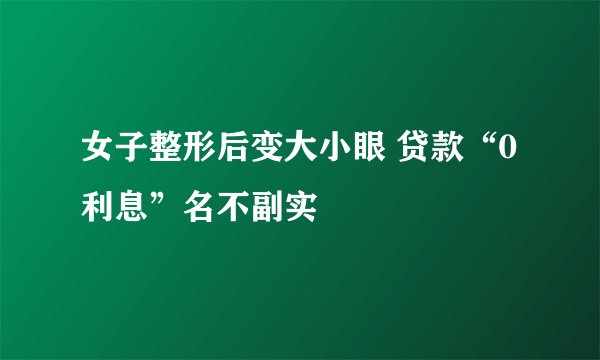 女子整形后变大小眼 贷款“0利息”名不副实