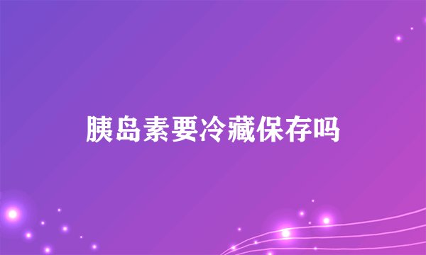 胰岛素要冷藏保存吗