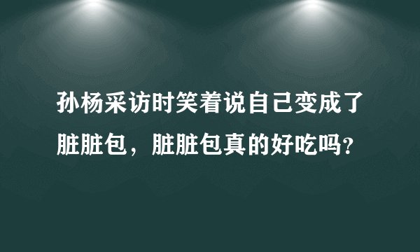 孙杨采访时笑着说自己变成了脏脏包，脏脏包真的好吃吗？