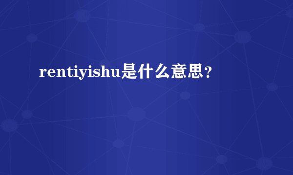 rentiyishu是什么意思？