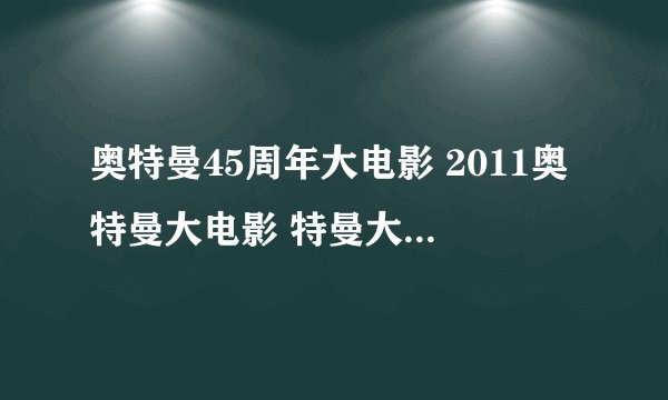 奥特曼45周年大电影 2011奥特曼大电影 特曼大电影全集 奥特曼大电影超银河