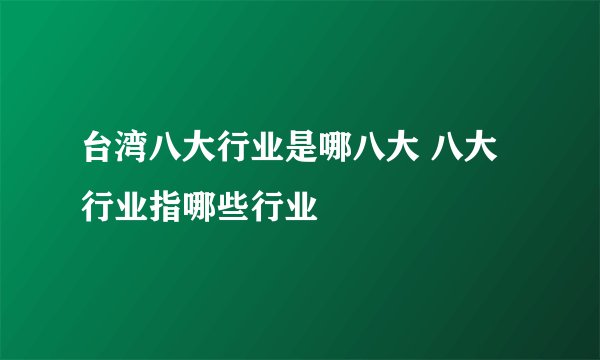 台湾八大行业是哪八大 八大行业指哪些行业
