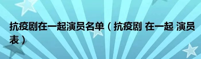 抗疫剧在一起演员名单（抗疫剧 在一起 演员表）