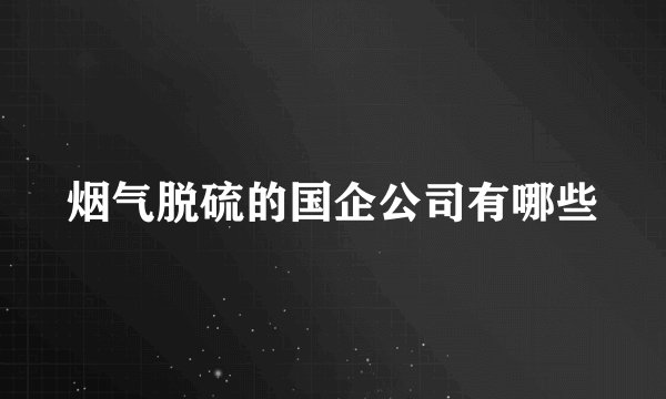 烟气脱硫的国企公司有哪些