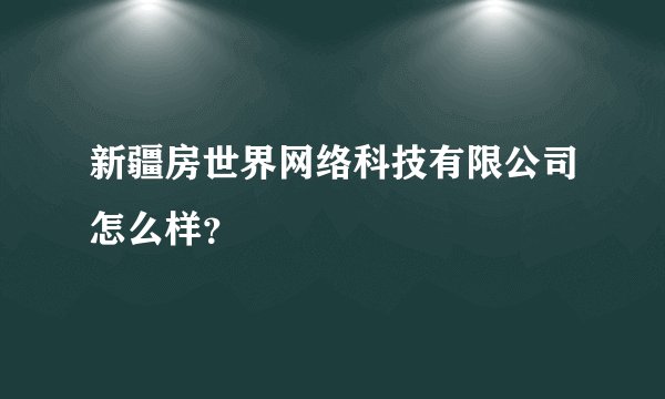 新疆房世界网络科技有限公司怎么样？