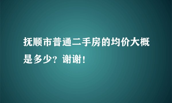 抚顺市普通二手房的均价大概是多少？谢谢！