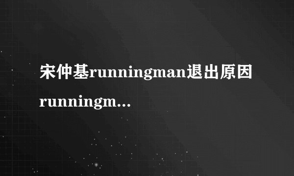 宋仲基runningman退出原因runningman宋仲基回归是哪期