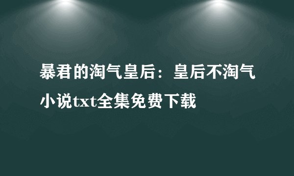 暴君的淘气皇后：皇后不淘气小说txt全集免费下载