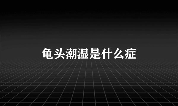 龟头潮湿是什么症