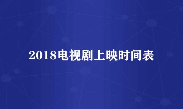 2018电视剧上映时间表