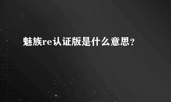 魅族re认证版是什么意思？