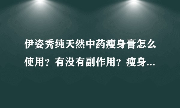 伊姿秀纯天然中药瘦身膏怎么使用？有没有副作用？瘦身效果如何？用后身体有哪些反应？使用时需要注意些什
