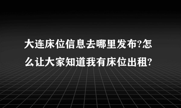 大连床位信息去哪里发布?怎么让大家知道我有床位出租?