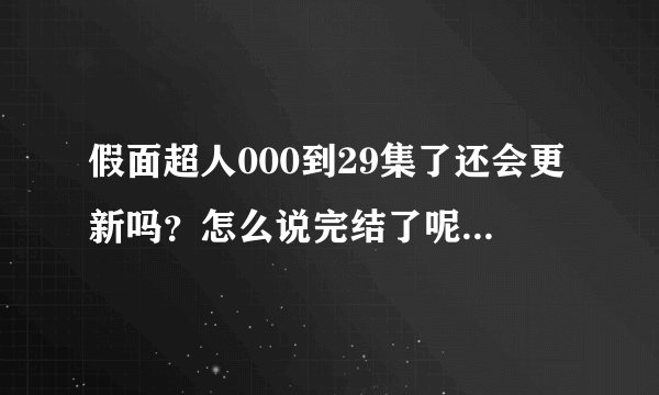 假面超人000到29集了还会更新吗？怎么说完结了呢，剧情还没有结束呢？