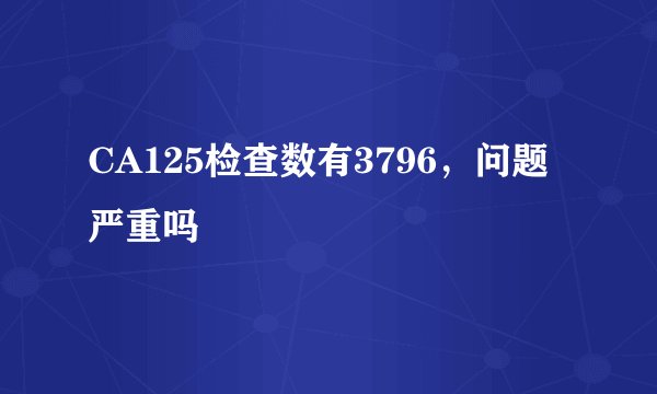 CA125检查数有3796，问题严重吗