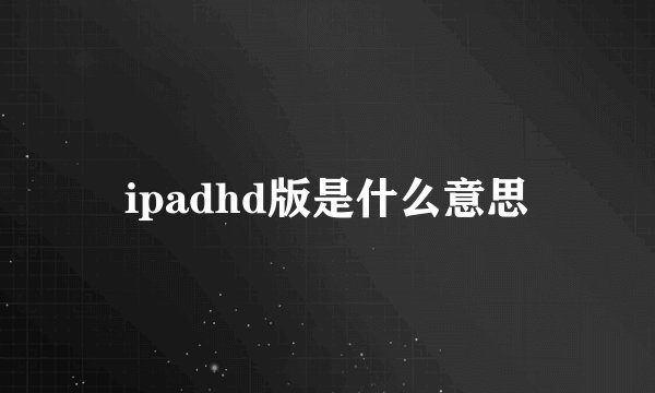 ipadhd版是什么意思