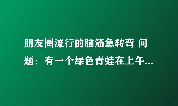 朋友圈流行的脑筋急转弯 问题：有一个绿色青蛙在上午7点还在看电视，突然有个人敲门7次. 原来是那