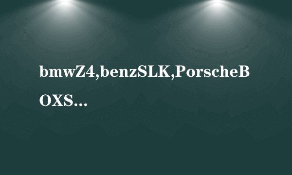 bmwZ4,benzSLK,PorscheBOXSTER如何选择？ 希望能够得到较为详细地分析 谢谢