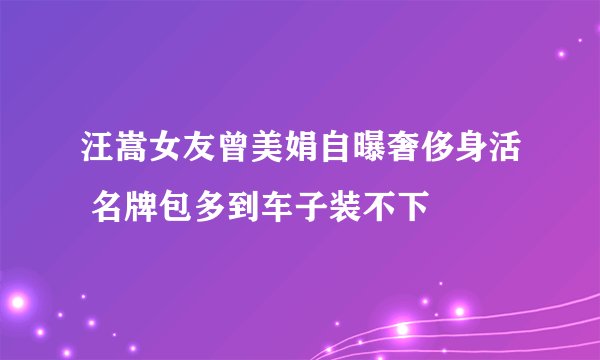 汪嵩女友曾美娟自曝奢侈身活 名牌包多到车子装不下