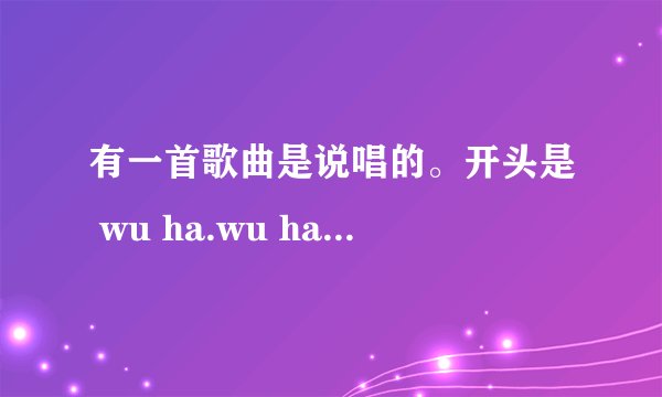 有一首歌曲是说唱的。开头是 wu ha.wu ha什么的。这首歌曲叫什么啊