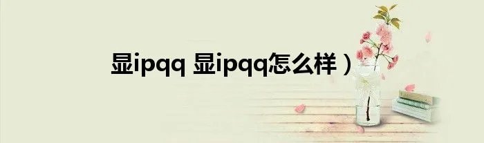 显ipqq 显ipqq怎么样)