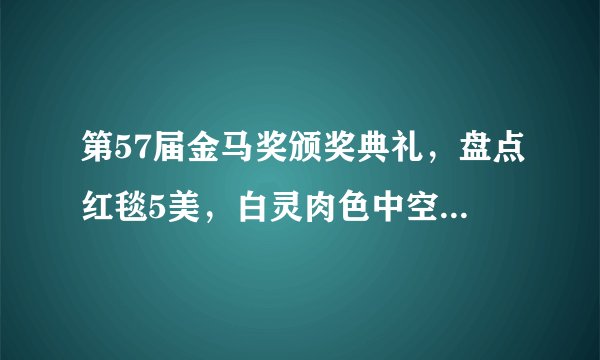 第57届金马奖颁奖典礼，盘点红毯5美，白灵肉色中空战袍压倒全场