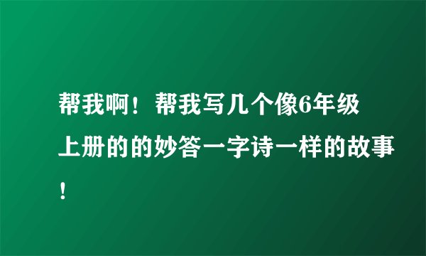 帮我啊！帮我写几个像6年级上册的的妙答一字诗一样的故事！