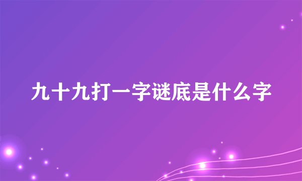 九十九打一字谜底是什么字