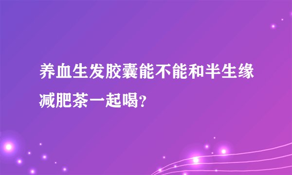 养血生发胶囊能不能和半生缘减肥茶一起喝？