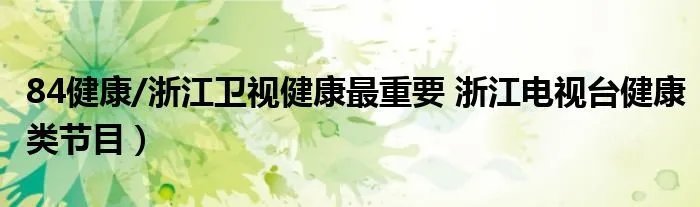 84健康/浙江卫视健康最重要 浙江电视台健康类节目）