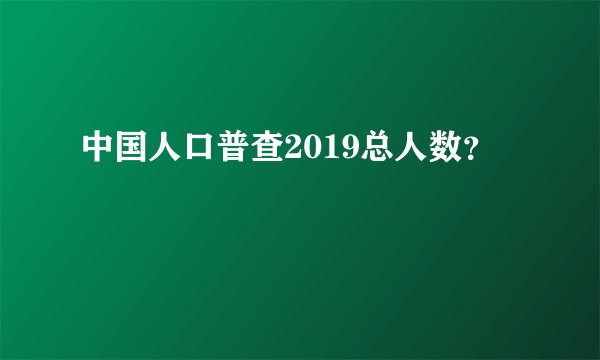 中国人口普查2019总人数？