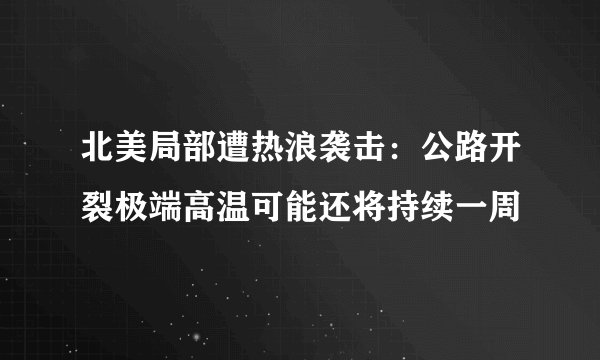 北美局部遭热浪袭击：公路开裂极端高温可能还将持续一周