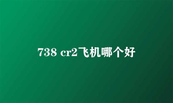 738 cr2飞机哪个好