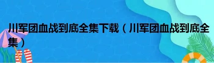川军团血战到底全集下载（川军团血战到底全集）