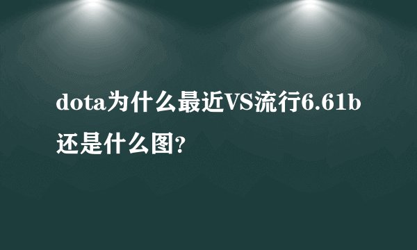 dota为什么最近VS流行6.61b还是什么图？