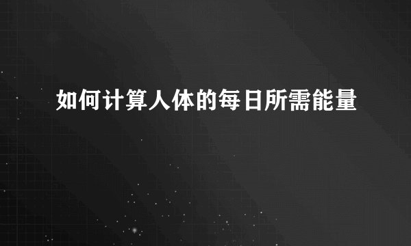 如何计算人体的每日所需能量