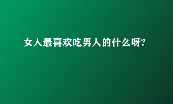 女人最喜欢吃男人的什么呀?