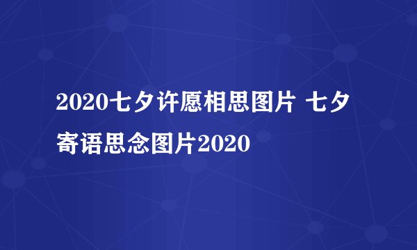 2020七夕许愿相思图片 七夕寄语思念图片2020
