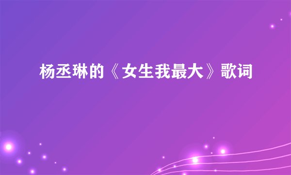 杨丞琳的《女生我最大》歌词