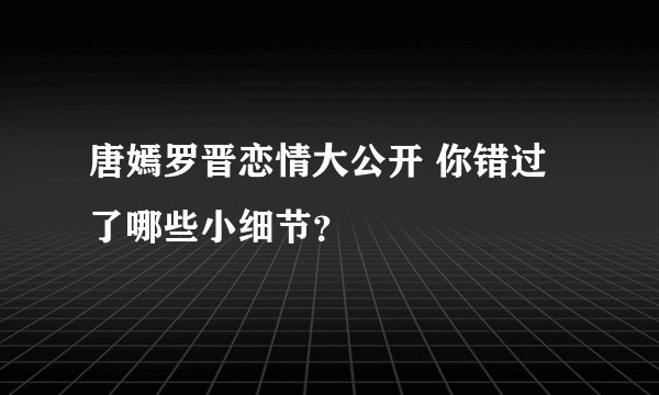 唐嫣罗晋恋情大公开 你错过了哪些小细节？
