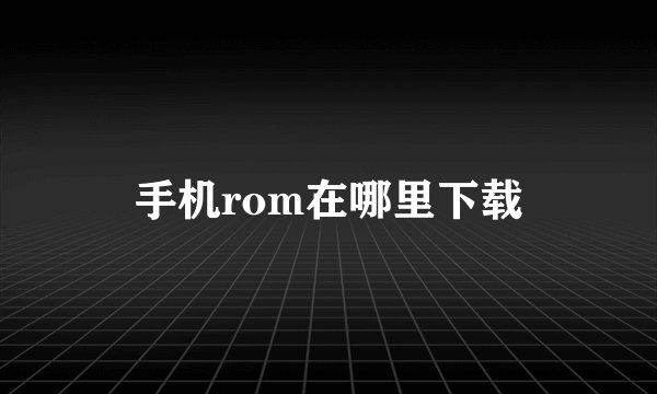 手机rom在哪里下载