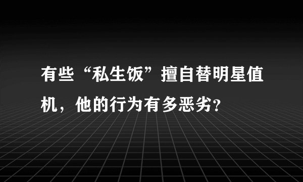 有些“私生饭”擅自替明星值机，他的行为有多恶劣？