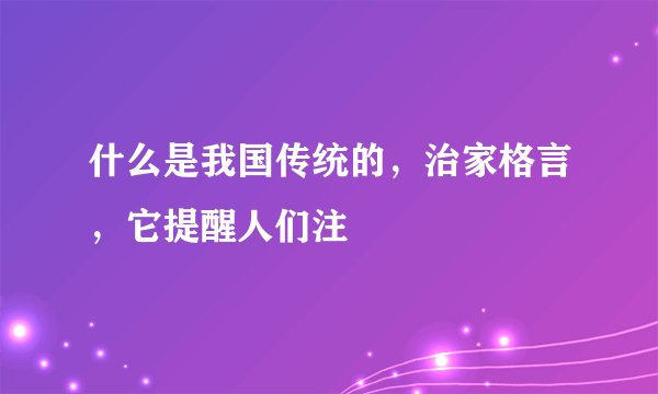 什么是我国传统的，治家格言，它提醒人们注