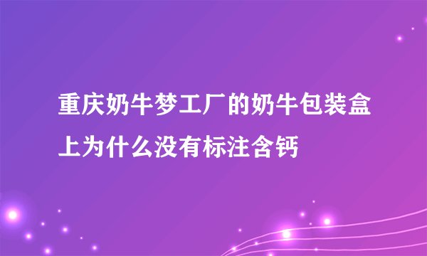 重庆奶牛梦工厂的奶牛包装盒上为什么没有标注含钙