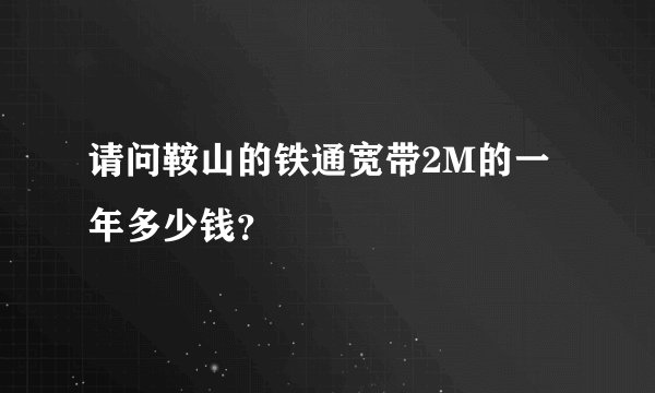 请问鞍山的铁通宽带2M的一年多少钱？