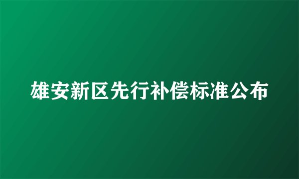 雄安新区先行补偿标准公布