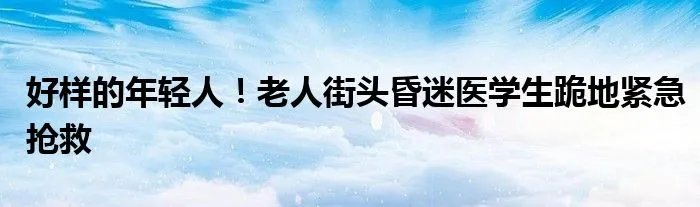 好样的年轻人！老人街头昏迷医学生跪地紧急抢救