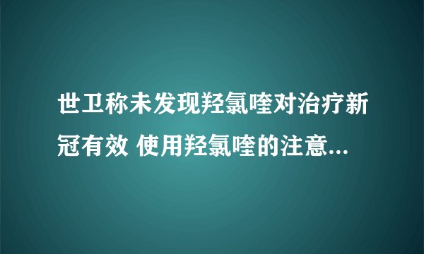世卫称未发现羟氯喹对治疗新冠有效 使用羟氯喹的注意4个事项