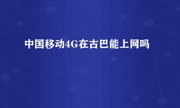中国移动4G在古巴能上网吗
