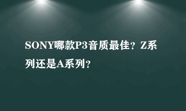 SONY哪款P3音质最佳？Z系列还是A系列？